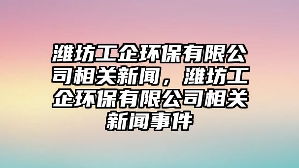 濰坊工企環(huán)保有限公司相關(guān)新聞，濰坊工企環(huán)保有限公司相關(guān)新聞事件