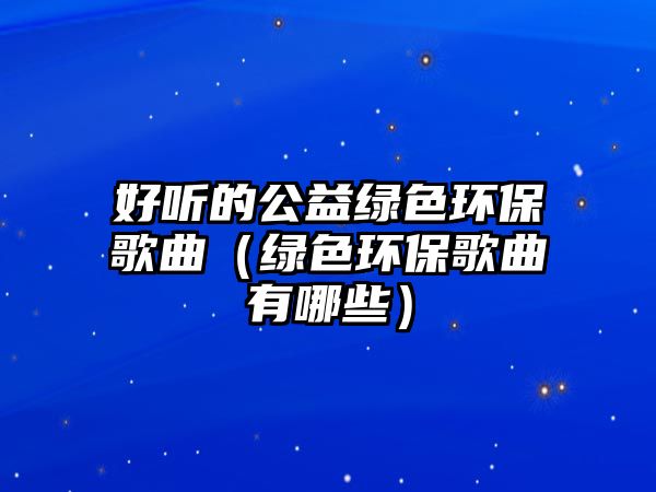 好聽的公益綠色環(huán)保歌曲（綠色環(huán)保歌曲有哪些）