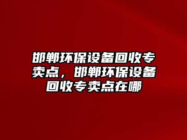 邯鄲環(huán)保設(shè)備回收專賣點，邯鄲環(huán)保設(shè)備回收專賣點在哪