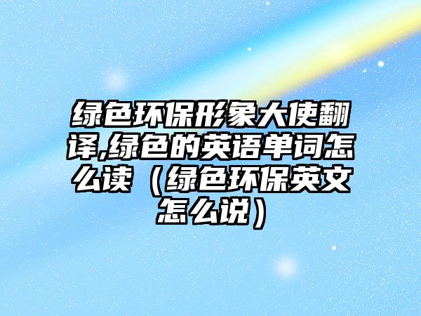 綠色環(huán)保形象大使翻譯,綠色的英語單詞怎么讀（綠色環(huán)保英文怎么說）