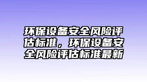 環(huán)保設(shè)備安全風(fēng)險評估標(biāo)準(zhǔn)，環(huán)保設(shè)備安全風(fēng)險評估標(biāo)準(zhǔn)最新