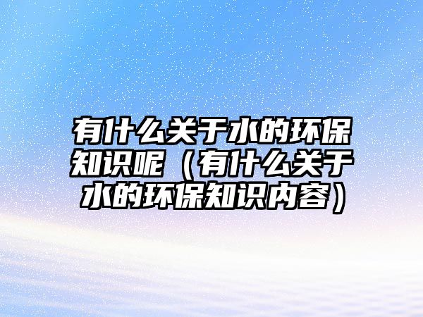 有什么關(guān)于水的環(huán)保知識呢（有什么關(guān)于水的環(huán)保知識內(nèi)容）