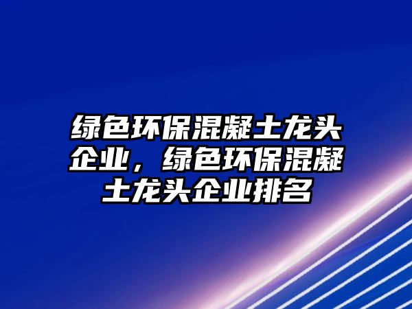 綠色環(huán)?；炷笼堫^企業(yè)，綠色環(huán)?；炷笼堫^企業(yè)排名