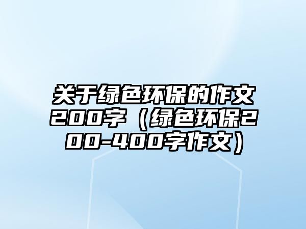 關于綠色環(huán)保的作文200字（綠色環(huán)保200-400字作文）