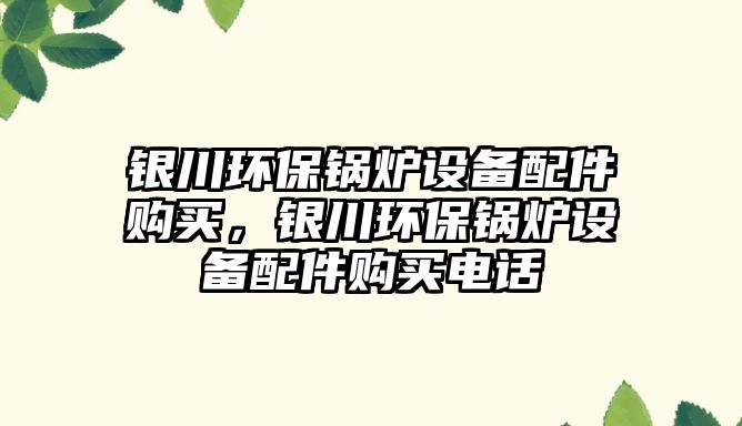 銀川環(huán)保鍋爐設備配件購買，銀川環(huán)保鍋爐設備配件購買電話