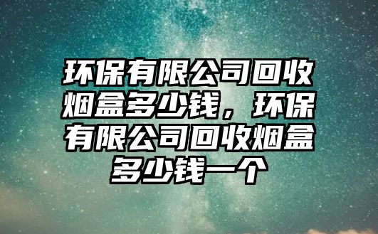 環(huán)保有限公司回收煙盒多少錢，環(huán)保有限公司回收煙盒多少錢一個