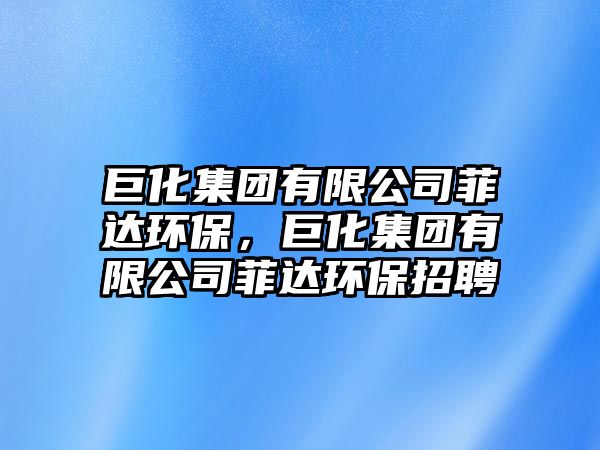 巨化集團(tuán)有限公司菲達(dá)環(huán)保，巨化集團(tuán)有限公司菲達(dá)環(huán)保招聘