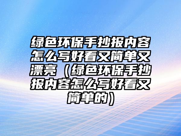 綠色環(huán)保手抄報(bào)內(nèi)容怎么寫好看又簡單又漂亮（綠色環(huán)保手抄報(bào)內(nèi)容怎么寫好看又簡單的）