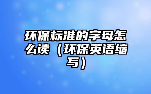 環(huán)保標(biāo)準(zhǔn)的字母怎么讀（環(huán)保英語(yǔ)縮寫(xiě)）