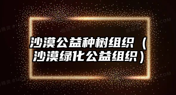 沙漠公益種樹組織（沙漠綠化公益組織）