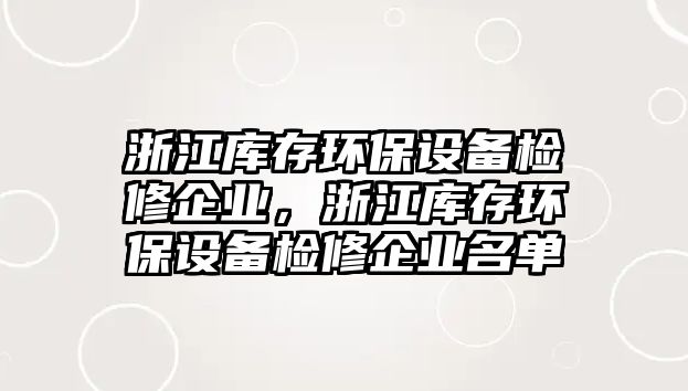 浙江庫存環(huán)保設(shè)備檢修企業(yè)，浙江庫存環(huán)保設(shè)備檢修企業(yè)名單