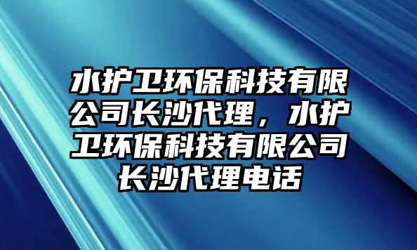 水護衛(wèi)環(huán)?？萍加邢薰鹃L沙代理，水護衛(wèi)環(huán)?？萍加邢薰鹃L沙代理電話