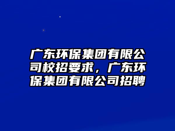 廣東環(huán)保集團有限公司校招要求，廣東環(huán)保集團有限公司招聘