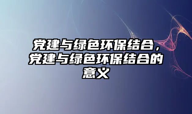 黨建與綠色環(huán)保結(jié)合，黨建與綠色環(huán)保結(jié)合的意義