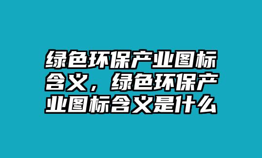 綠色環(huán)保產(chǎn)業(yè)圖標(biāo)含義，綠色環(huán)保產(chǎn)業(yè)圖標(biāo)含義是什么