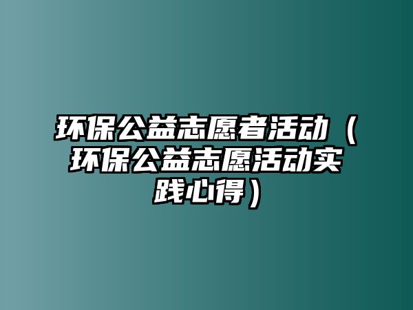 環(huán)保公益志愿者活動(dòng)（環(huán)保公益志愿活動(dòng)實(shí)踐心得）