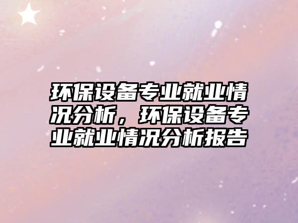 環(huán)保設(shè)備專業(yè)就業(yè)情況分析，環(huán)保設(shè)備專業(yè)就業(yè)情況分析報(bào)告