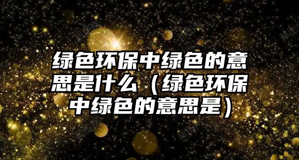 綠色環(huán)保中綠色的意思是什么（綠色環(huán)保中綠色的意思是）