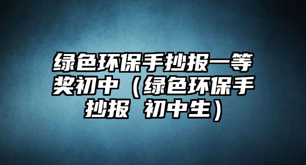 綠色環(huán)保手抄報一等獎初中（綠色環(huán)保手抄報 初中生）