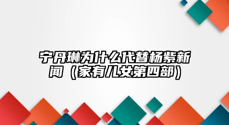 寧丹琳為什么代替楊紫新聞（家有兒女第四部）