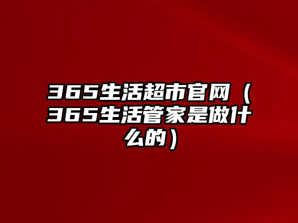 365生活超市官網(wǎng)（365生活管家是做什么的）