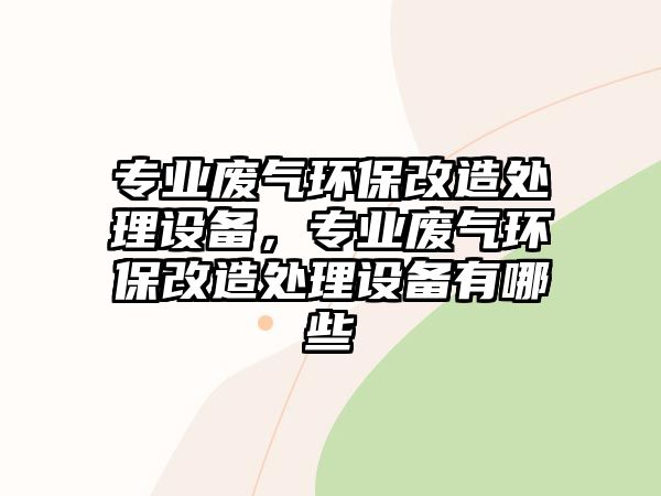 專業(yè)廢氣環(huán)保改造處理設(shè)備，專業(yè)廢氣環(huán)保改造處理設(shè)備有哪些