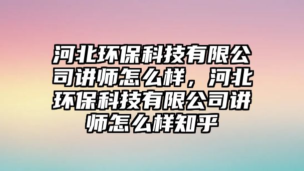 河北環(huán)保科技有限公司講師怎么樣，河北環(huán)?？萍加邢薰局v師怎么樣知乎