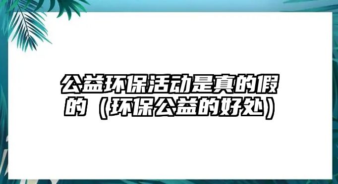 公益環(huán)?；顒邮钦娴募俚模ōh(huán)保公益的好處）