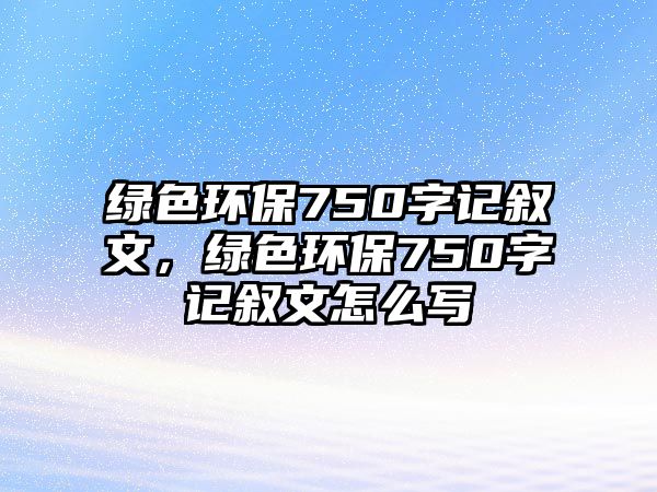 綠色環(huán)保750字記敘文，綠色環(huán)保750字記敘文怎么寫