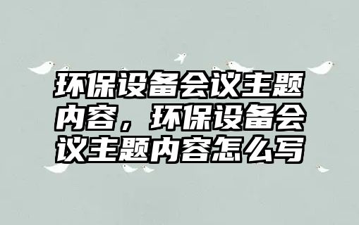 環(huán)保設(shè)備會議主題內(nèi)容，環(huán)保設(shè)備會議主題內(nèi)容怎么寫