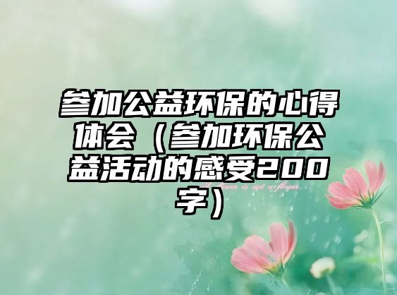 參加公益環(huán)保的心得體會（參加環(huán)保公益活動的感受200字）