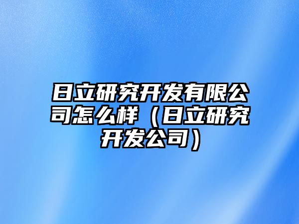 日立研究開(kāi)發(fā)有限公司怎么樣（日立研究開(kāi)發(fā)公司）