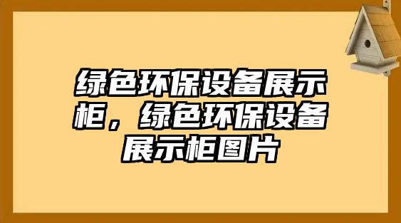 綠色環(huán)保設(shè)備展示柜，綠色環(huán)保設(shè)備展示柜圖片