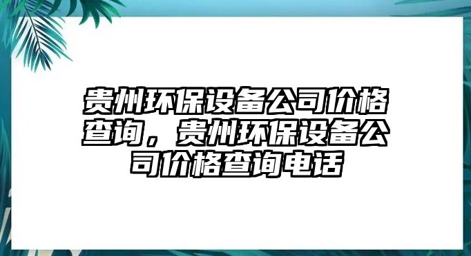 貴州環(huán)保設(shè)備公司價(jià)格查詢(xún)，貴州環(huán)保設(shè)備公司價(jià)格查詢(xún)電話(huà)