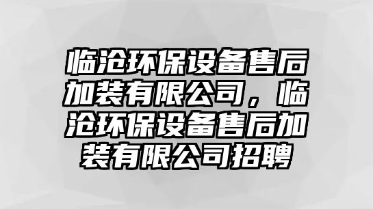 臨滄環(huán)保設(shè)備售后加裝有限公司，臨滄環(huán)保設(shè)備售后加裝有限公司招聘