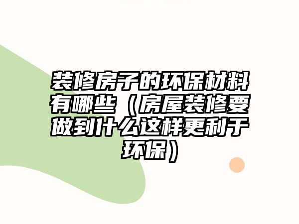 裝修房子的環(huán)保材料有哪些（房屋裝修要做到什么這樣更利于環(huán)保）