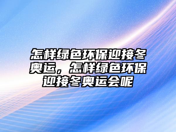 怎樣綠色環(huán)保迎接冬奧運，怎樣綠色環(huán)保迎接冬奧運會呢