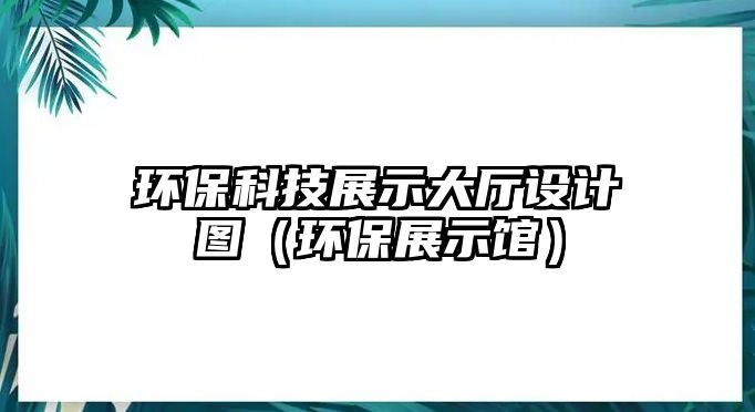 環(huán)?？萍颊故敬髲d設(shè)計圖（環(huán)保展示館）