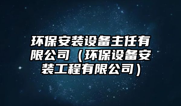 環(huán)保安裝設(shè)備主任有限公司（環(huán)保設(shè)備安裝工程有限公司）