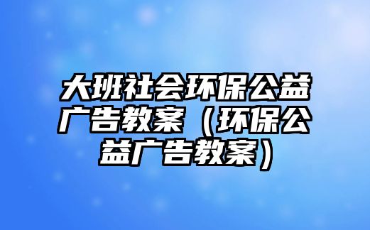 大班社會(huì)環(huán)保公益廣告教案（環(huán)保公益廣告教案）