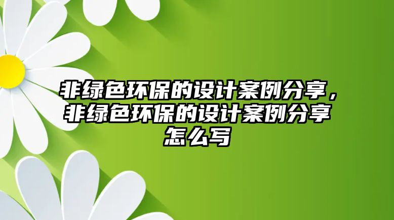 非綠色環(huán)保的設(shè)計(jì)案例分享，非綠色環(huán)保的設(shè)計(jì)案例分享怎么寫