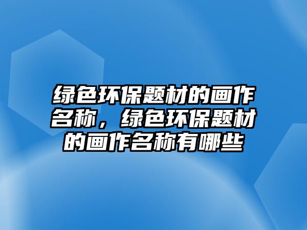 綠色環(huán)保題材的畫作名稱，綠色環(huán)保題材的畫作名稱有哪些