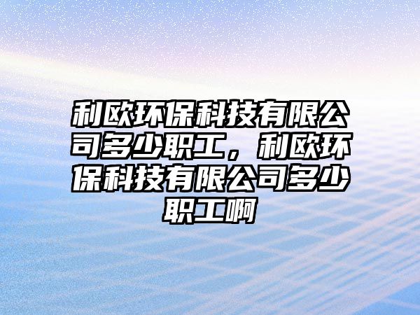 利歐環(huán)?？萍加邢薰径嗌俾毠?，利歐環(huán)保科技有限公司多少職工啊