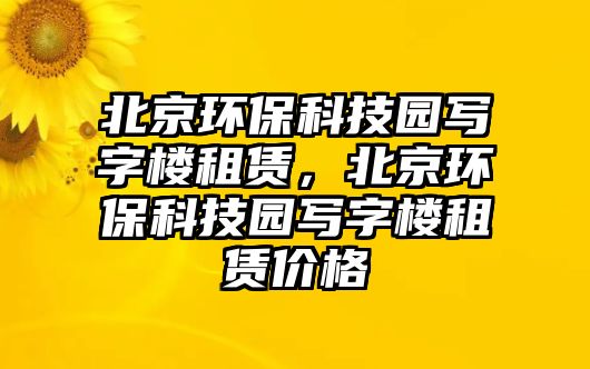 北京環(huán)?？萍紙@寫字樓租賃，北京環(huán)保科技園寫字樓租賃價格