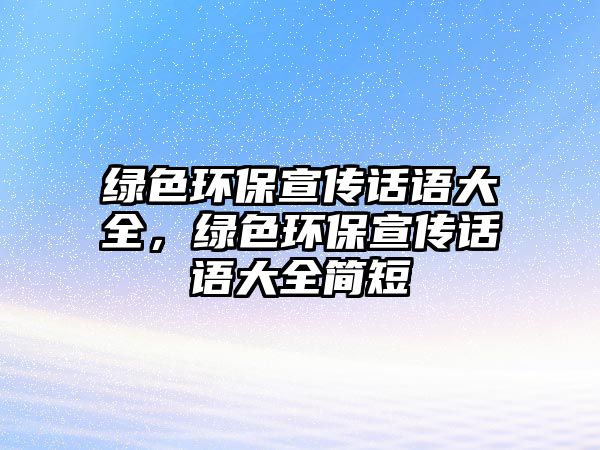 綠色環(huán)保宣傳話語大全，綠色環(huán)保宣傳話語大全簡短