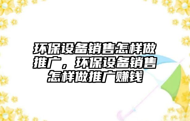 環(huán)保設備銷售怎樣做推廣，環(huán)保設備銷售怎樣做推廣賺錢