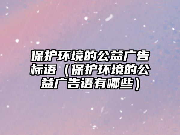 保護環(huán)境的公益廣告標語（保護環(huán)境的公益廣告語有哪些）