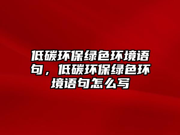 低碳環(huán)保綠色環(huán)境語句，低碳環(huán)保綠色環(huán)境語句怎么寫