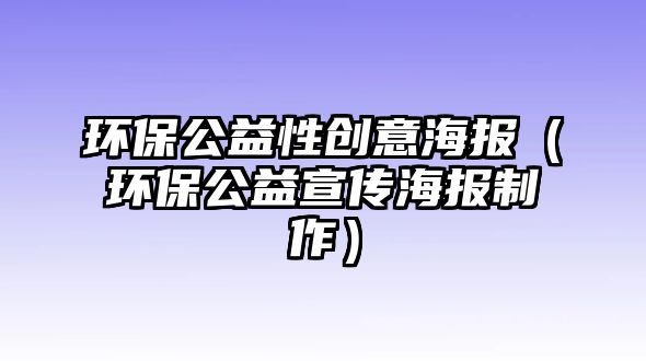 環(huán)保公益性創(chuàng)意海報（環(huán)保公益宣傳海報制作）