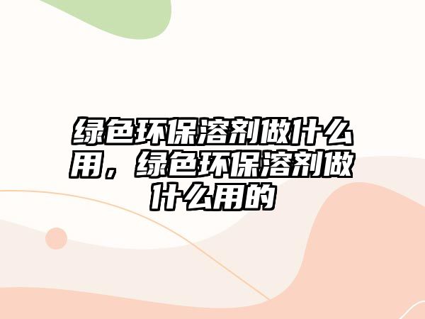 綠色環(huán)保溶劑做什么用，綠色環(huán)保溶劑做什么用的